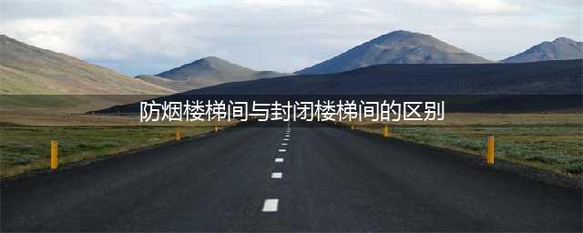 封闭楼梯间和防烟楼梯间的区别(防烟楼梯间与封闭楼梯间的区别)