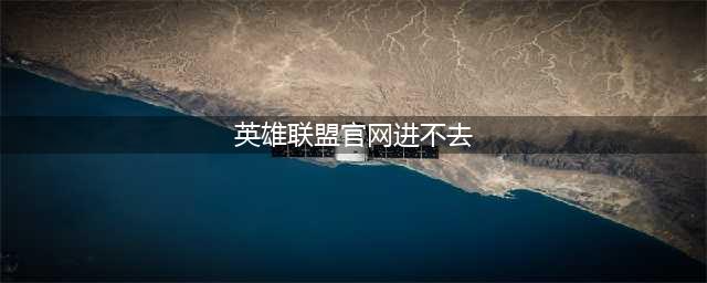 《英雄联盟》6月4日官网维护到几时 官网无法进入分析(英雄联盟官网进不去)