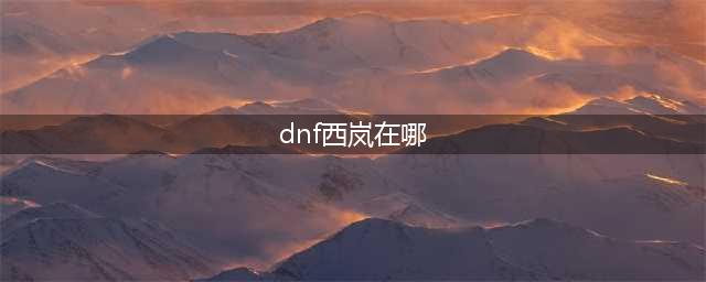 《dnf》西岚在哪 西岚位置分享(dnf西岚在哪)