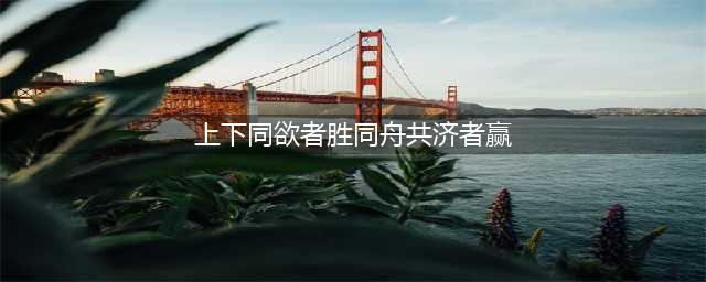 上下同欲者胜，同舟共济者赢(上下同欲者胜同舟共济者赢)
