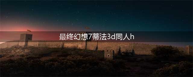 《最终幻想7：重生》3D同人图 蒂法爱丽丝尤菲太性感(最终幻想7蒂法3d同人h)