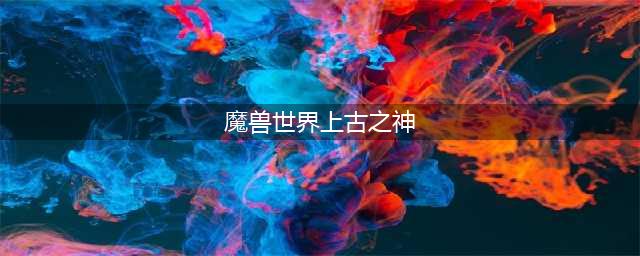 魔兽世界中上古之神的四大元素之王(魔兽世界上古之神)