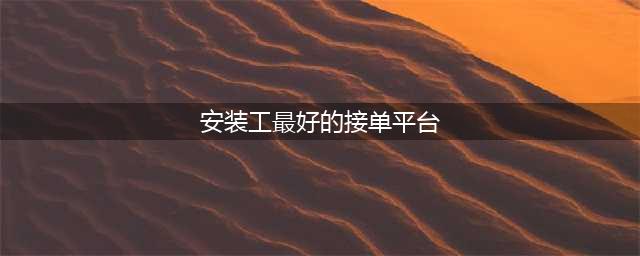 安装师傅接单平台十大排行榜(安装工最好的接单平台)