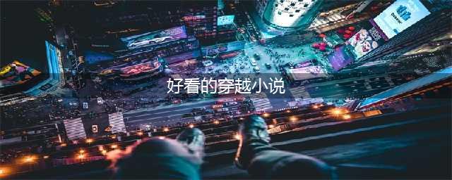 十大经典穿越小说排行榜——查看: 好看的穿越小说推荐(好看的穿越小说)