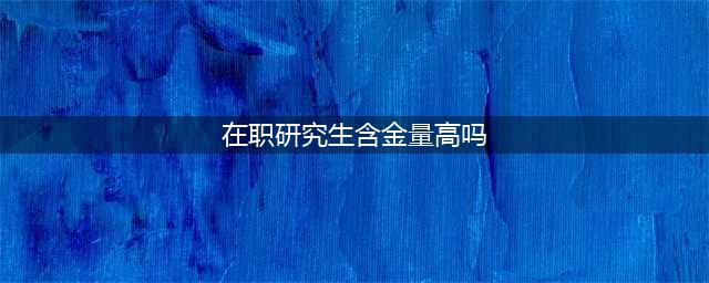 在职研究生毕业后是研究生学历吗？含金量高吗？企业认不认可？(在职研究生含金量高吗)