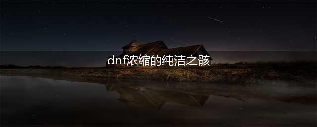 dnf浓缩的纯洁之骸怎么获得 浓缩的纯洁之骸获取攻略