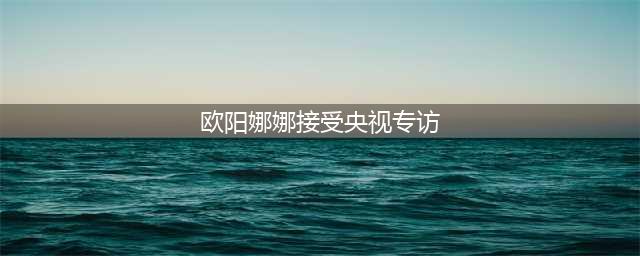 欧阳娜娜亮相央视节目，在后台接受采访，20岁无美颜状态很真实(欧阳娜娜接受央视专访)