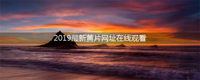 十大老司机必备的免费在线观影网站(2019最新黄片网址在线观看)