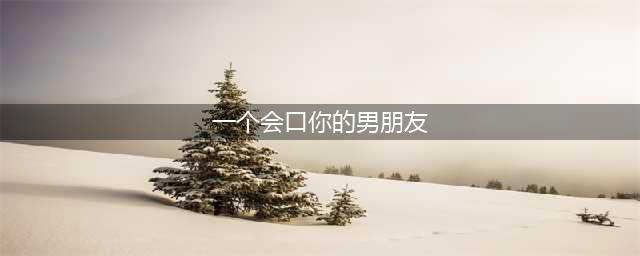 一个会说话的男朋友，能让你分分钟高潮(一个会口你的男朋友)