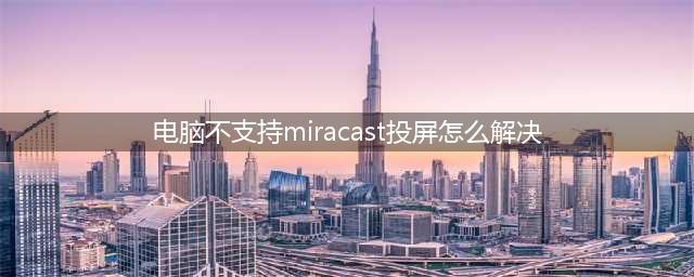 电脑显示该设备不支持miracast，我们该如何投屏(电脑不支持miracast投屏怎么解决)