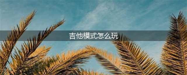 劲乐幻想吉他手模式怎么玩 劲乐幻想吉他手模式特色玩法分享