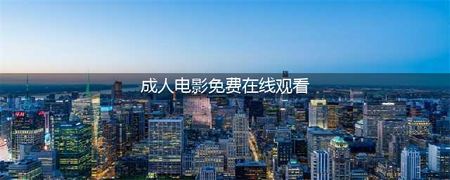 吸引人的十个免费在线观影网站推荐，让你随时随地畅享高清影视盛宴(成人电影免费在线观看)