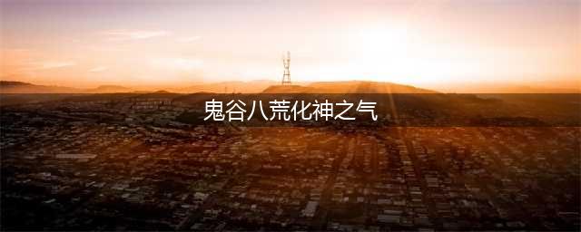 《鬼谷八荒》化神之气在哪 化神之气位置分享(鬼谷八荒化神之气)