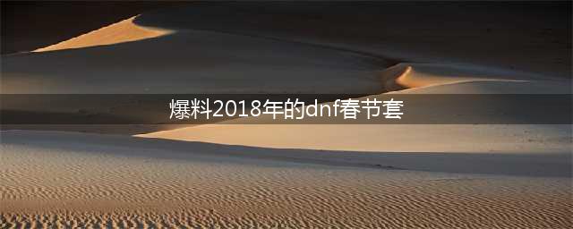 《dnf》2018新年套曝光 春节套或将公布(爆料2018年的dnf春节套)