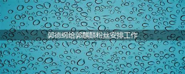 郭德纲竟然把郭麒麟的粉丝安排进德云社工作？这也太爽了吧？(郭德纲给郭麒麟粉丝安排工作)