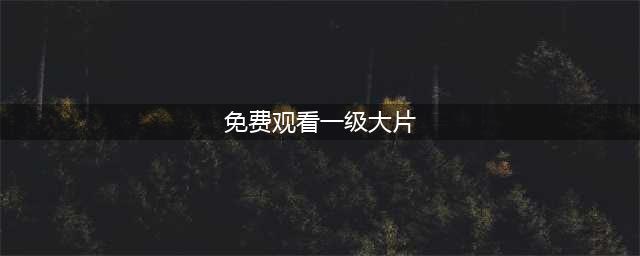 人人人影视影院级高清大片免费在线观影新选择(免费观看一级大片)