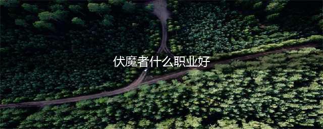 《伏魔者》全职业介绍 什么职业好(伏魔者什么职业好)