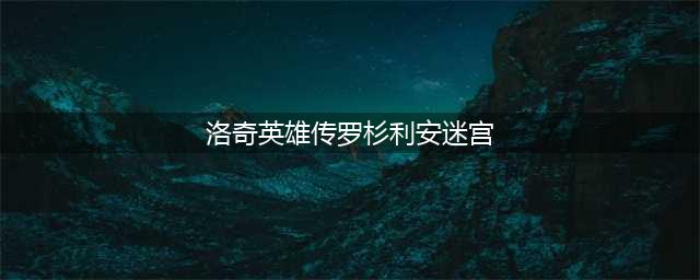 推倒魅惑女王 洛奇英雄传手游迷宫之城副本攻略(洛奇英雄传罗杉利安迷宫)