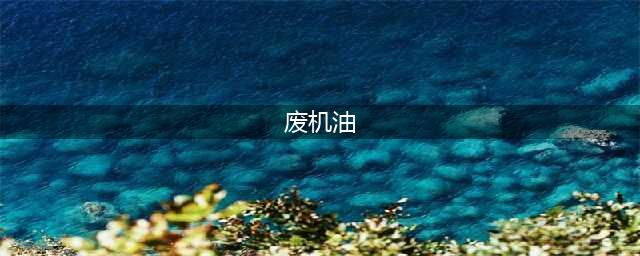 废机油桶属于危废，废机油也属于危废，该怎么处置才不会被罚？(废机油)