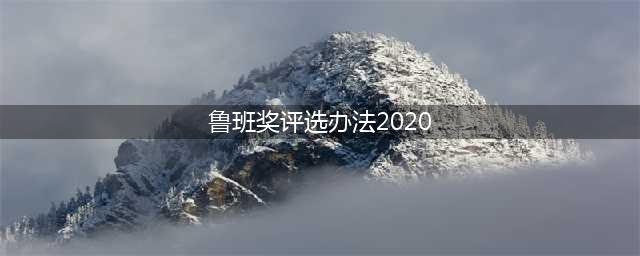 2020~2021年度“鲁班奖”预申报开始！附：评选细则(鲁班奖评选办法2020)