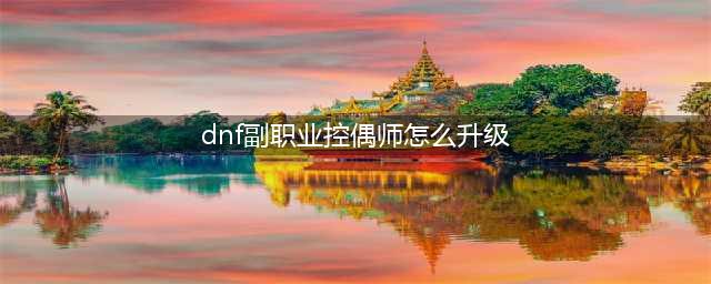 《DNF》控偶师副职业怎么升级 副职业快速升级攻略(dnf副职业控偶师怎么升级)