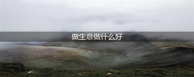 现在开店卖什么好（2021年最暴利的十个小生意）(做生意做什么好)