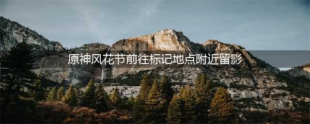 原神前往标记地点附近留影在哪 风花节前往标记地点附近留影位置介绍