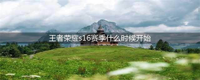 《王者荣耀》S16赛季什么时候开始 S16开始时间及改动一览(王者荣耀s16赛季什么时候开始)