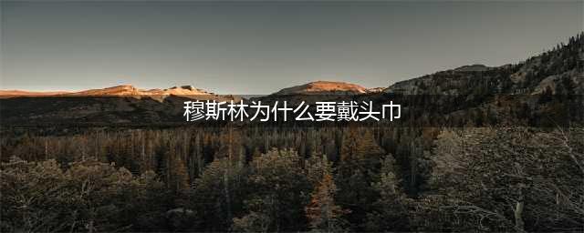 穆斯林为什么要戴头巾？(穆斯林为什么要戴头巾)