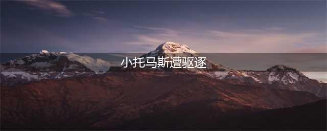 小托马斯遭驱逐 发生什么了事？(小托马斯遭驱逐)