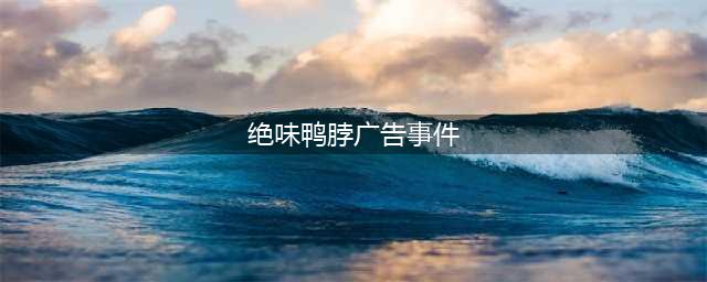 绝味鸭脖广告公然涉黄、性暗示！这些图文引网友众怒！(绝味鸭脖广告事件)