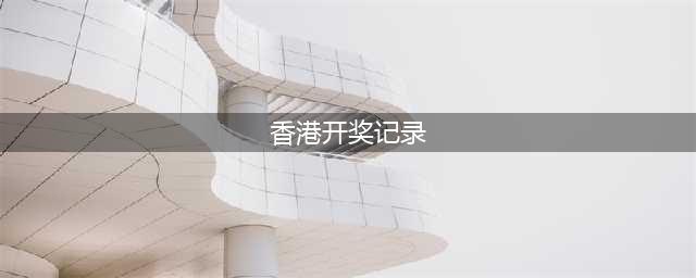 2024香港开奖记录历史(香港开奖记录)