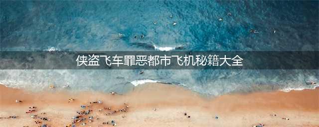 侠盗猎车罪恶都市秘籍全攻略！实用技巧助你轻松通关(侠盗飞车罪恶都市飞机秘籍大全)