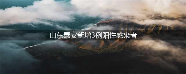 山东泰安新增3例阳性感染者 基本情况及活动轨迹公布(山东泰安新增3例阳性感染者)