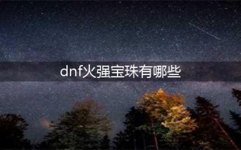 dnf火属性强化宝珠有哪些 火属性强化宝珠详细介绍(dnf火强宝珠有哪些)