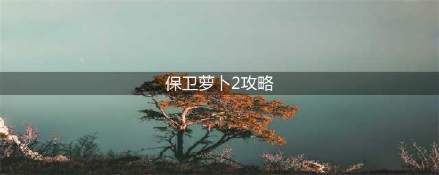 保卫萝卜2所有关卡详细攻略