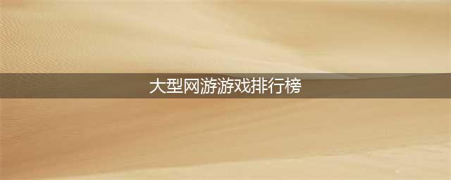大型网络游戏排行榜前十名2022 网络游戏大全榜单推荐(大型网游游戏排行榜)
