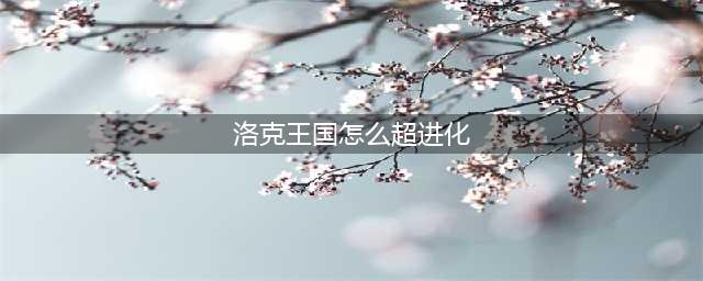洛克王国怎么超进化 洛克王国怎么超进化水灵