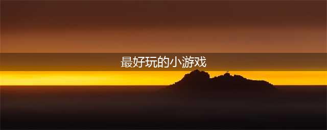 好玩的小游戏排行榜2021 有什么好玩的小游戏(最好玩的小游戏)