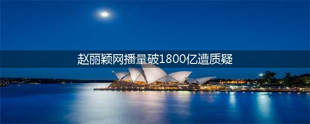 赵丽颖网播量破1800亿遭质疑 知名编剧爆粗口人民日报点名批评(赵丽颖网播量破1800亿遭质疑)