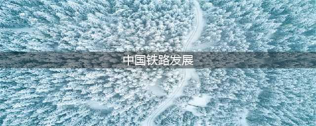 浅谈中国铁路发展史(中国铁路发展)