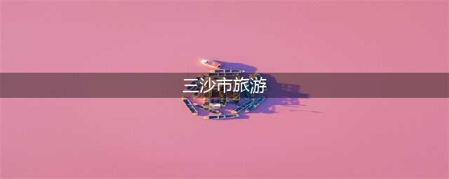 想去三沙市旅游，所有方式都在这儿了(三沙市旅游)