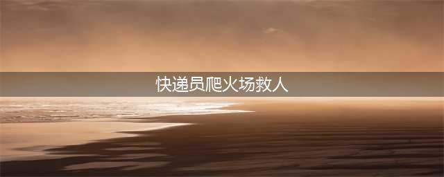 快递员爬火场救人 演绎正能量 曾是武警战士(快递员爬火场救人)
