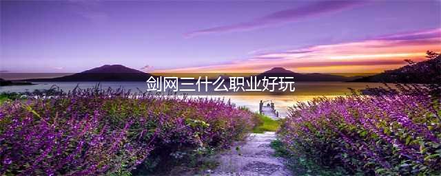 《剑网3》哪个职业最厉害2022 新手职业选择推荐(剑网三什么职业好玩)