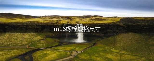 M16螺栓规格尺寸表(m16螺栓规格尺寸)