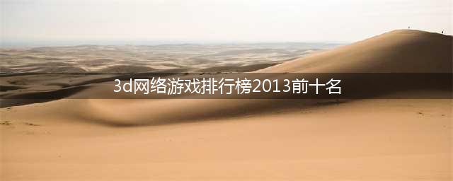 十大3d网游人气排行榜前十名2021 好玩的3d网游排行榜(3d网络游戏排行榜2013前十名)