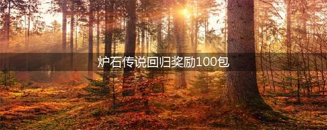《炉石传说》老玩家回归奖励100包介绍(炉石传说回归奖励100包)