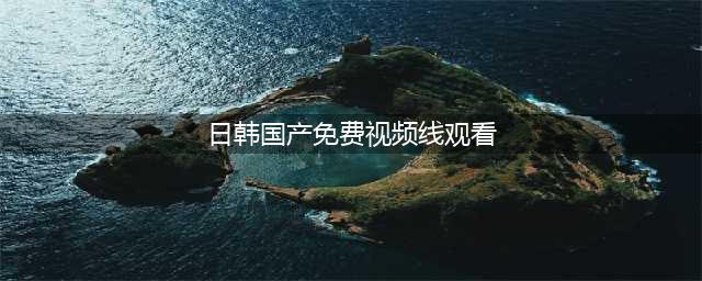 十个免费在线观影网站，让你轻松观赏高清大片(日韩国产免费视频线观看)