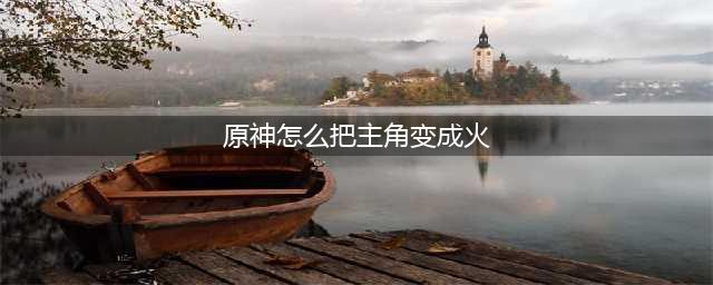 原神怎么把主角变成火 主角属性转变方法