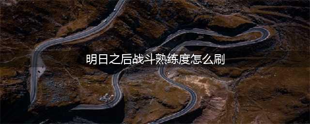 《明日之后》战斗熟练度怎么刷 战斗熟练度速刷指南(明日之后战斗熟练度怎么刷)